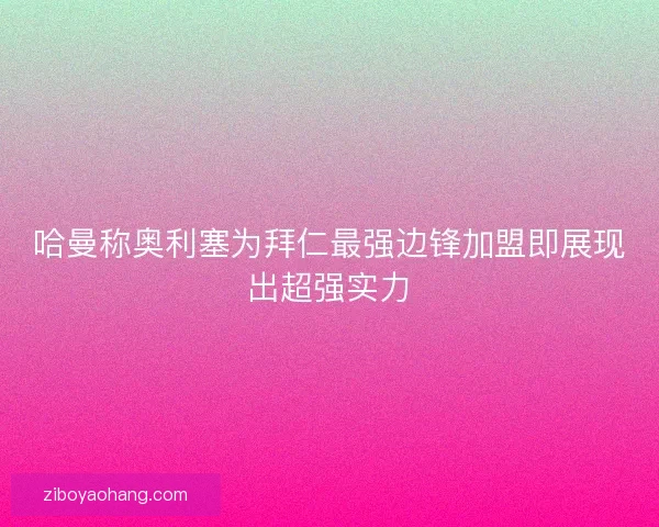 哈曼称奥利塞为拜仁最强边锋加盟即展现出超强实力