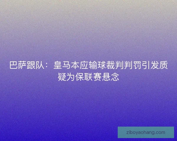 巴萨跟队：皇马本应输球裁判判罚引发质疑为保联赛悬念