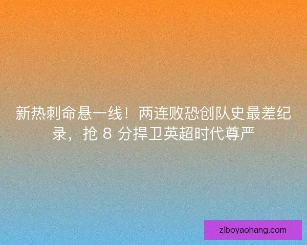 新热刺命悬一线！两连败恐创队史最差纪录，抢 8 分捍卫英超时代尊严