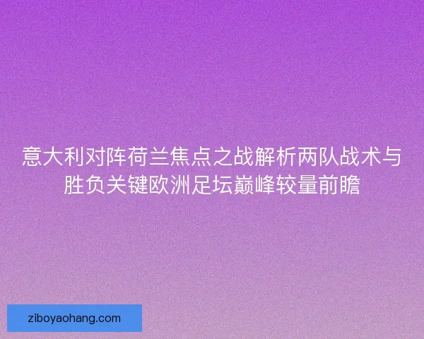 意大利对阵荷兰焦点之战解析两队战术与胜负关键欧洲足坛巅峰较量前瞻