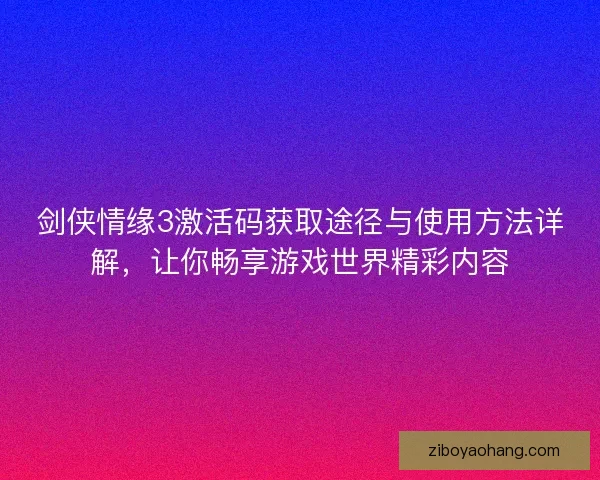 剑侠情缘3激活码获取途径与使用方法详解，让你畅享游戏世界精彩内容