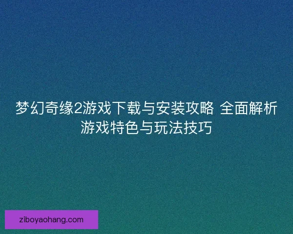 梦幻奇缘2游戏下载与安装攻略 全面解析游戏特色与玩法技巧