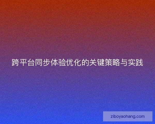 跨平台同步体验优化的关键策略与实践