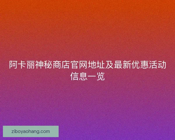 阿卡丽神秘商店官网地址及最新优惠活动信息一览