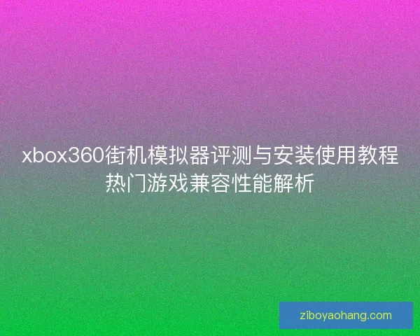 xbox360街机模拟器评测与安装使用教程热门游戏兼容性能解析