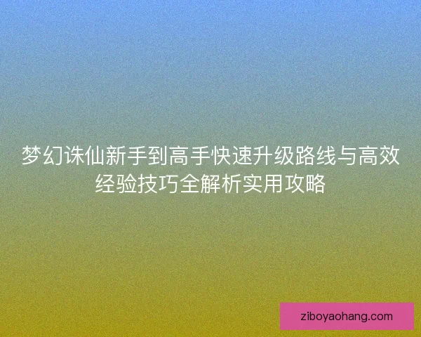 梦幻诛仙新手到高手快速升级路线与高效经验技巧全解析实用攻略