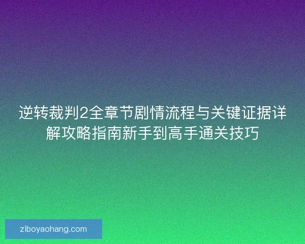 逆转裁判2全章节剧情流程与关键证据详解攻略指南新手到高手通关技巧