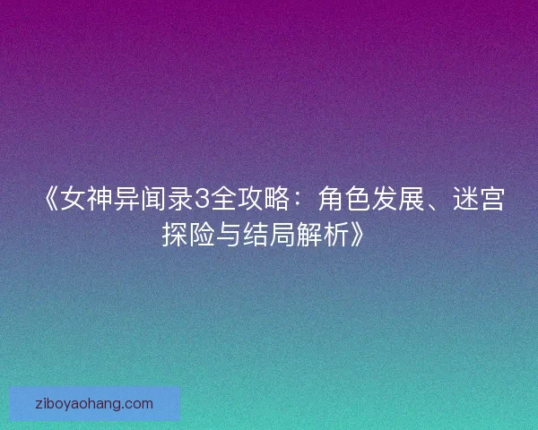 《女神异闻录3全攻略：角色发展、迷宫探险与结局解析》