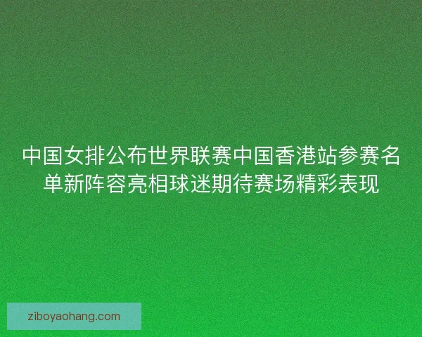 中国女排公布世界联赛中国香港站参赛名单新阵容亮相球迷期待赛场精彩表现