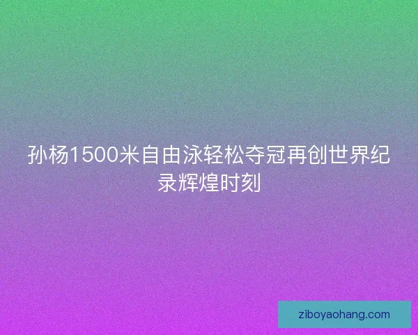 孙杨1500米自由泳轻松夺冠再创世界纪录辉煌时刻