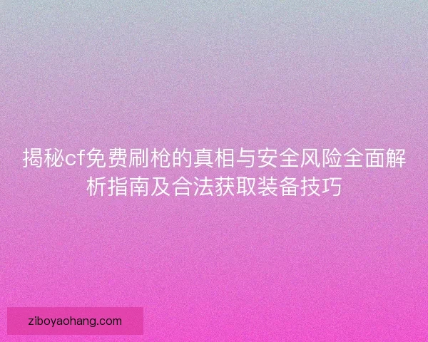 揭秘cf免费刷枪的真相与安全风险全面解析指南及合法获取装备技巧