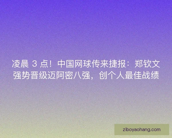 凌晨 3 点！中国网球传来捷报：郑钦文强势晋级迈阿密八强，创个人最佳战绩