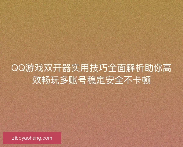 QQ游戏双开器实用技巧全面解析助你高效畅玩多账号稳定安全不卡顿