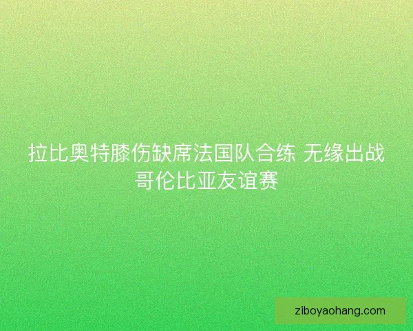 拉比奥特膝伤缺席法国队合练 无缘出战哥伦比亚友谊赛