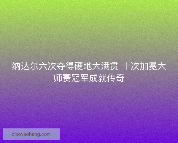 纳达尔六次夺得硬地大满贯 十次加冕大师赛冠军成就传奇