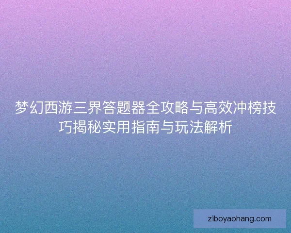 梦幻西游三界答题器全攻略与高效冲榜技巧揭秘实用指南与玩法解析