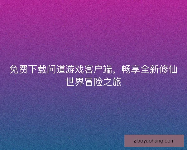 免费下载问道游戏客户端，畅享全新修仙世界冒险之旅