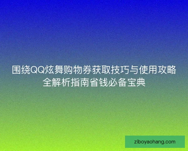 围绕QQ炫舞购物券获取技巧与使用攻略全解析指南省钱必备宝典
