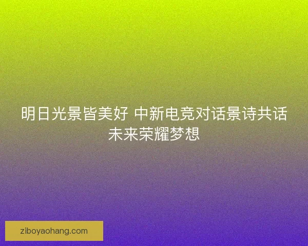 明日光景皆美好 中新电竞对话景诗共话未来荣耀梦想
