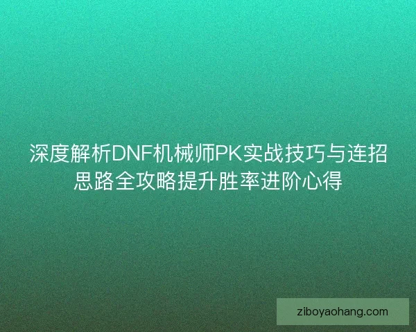 深度解析DNF机械师PK实战技巧与连招思路全攻略提升胜率进阶心得