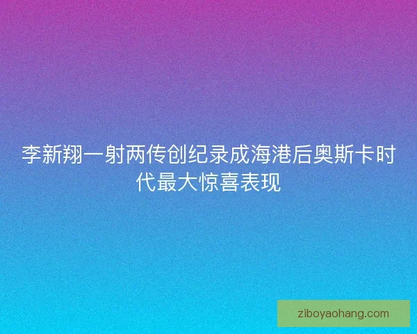 李新翔一射两传创纪录成海港后奥斯卡时代最大惊喜表现