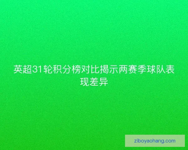 英超31轮积分榜对比揭示两赛季球队表现差异