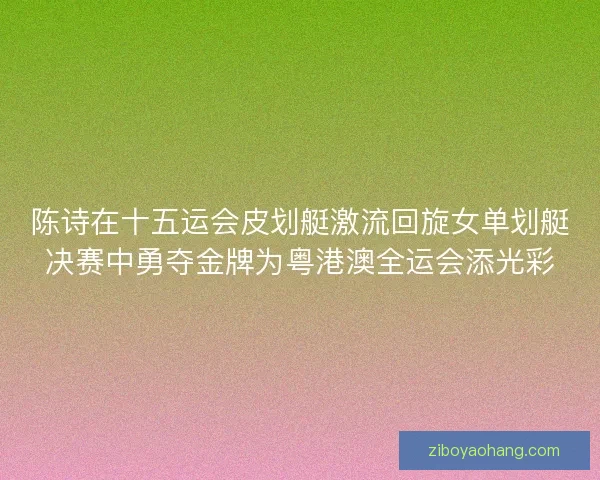 陈诗在十五运会皮划艇激流回旋女单划艇决赛中勇夺金牌为粤港澳全运会添光彩