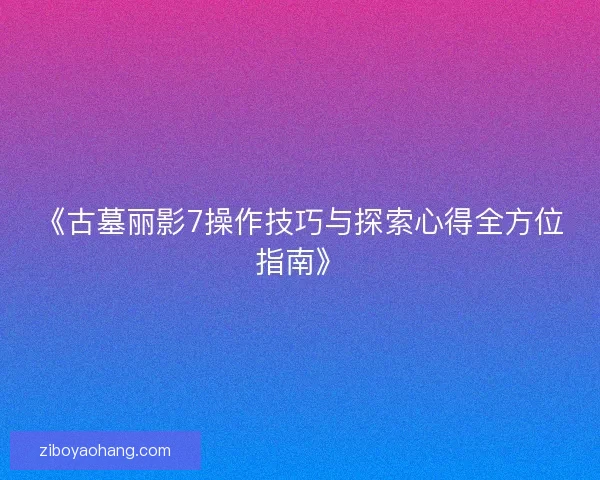 《古墓丽影7操作技巧与探索心得全方位指南》