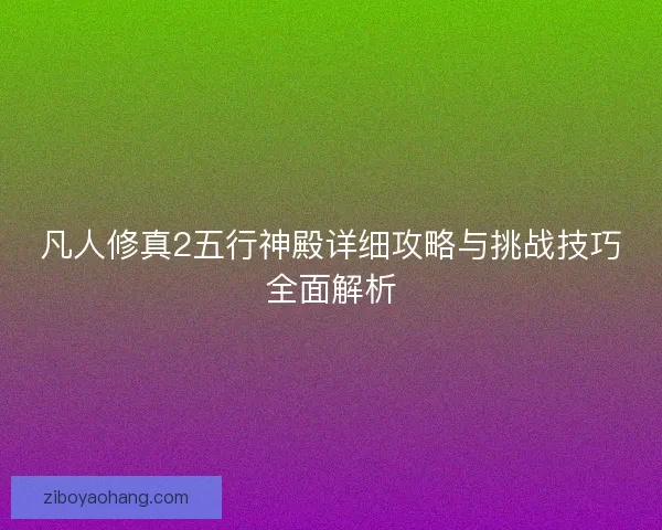 凡人修真2五行神殿详细攻略与挑战技巧全面解析