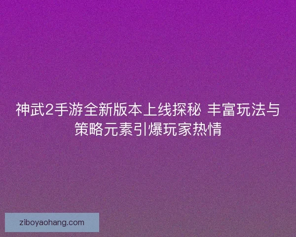 神武2手游全新版本上线探秘 丰富玩法与策略元素引爆玩家热情