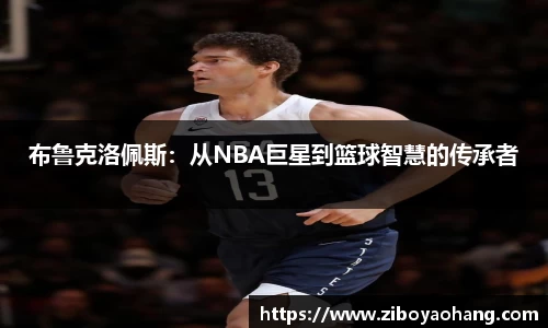 布鲁克洛佩斯：从NBA巨星到篮球智慧的传承者