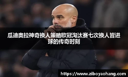 瓜迪奥拉神奇换人策略欧冠淘汰赛七次换人皆进球的传奇时刻