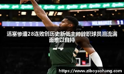 活塞惨遭28连败创历史新低主帅辞职球员泪流满面难以自持