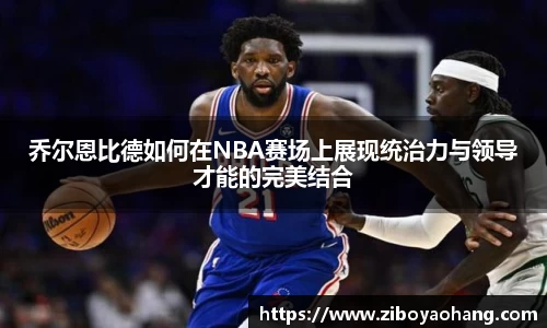 乔尔恩比德如何在NBA赛场上展现统治力与领导才能的完美结合