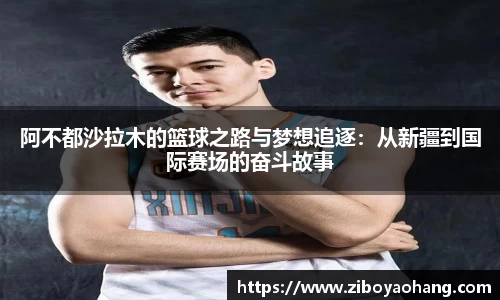 阿不都沙拉木的篮球之路与梦想追逐：从新疆到国际赛场的奋斗故事