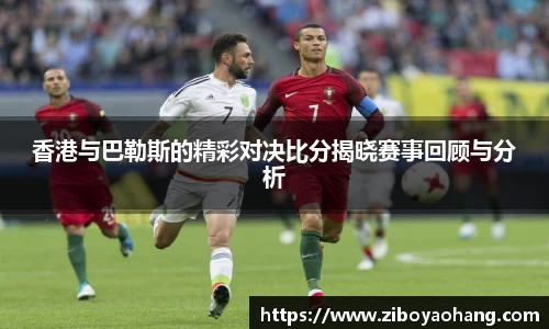 香港与巴勒斯的精彩对决比分揭晓赛事回顾与分析